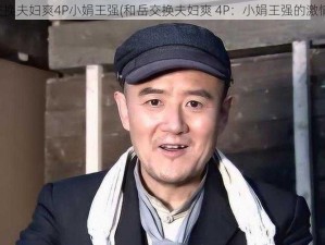 和岳交换夫妇爽4P小娟王强(和岳交换夫妇爽 4P：小娟王强的激情体验)