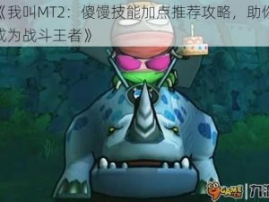 《我叫MT2：傻馒技能加点推荐攻略，助你成为战斗王者》