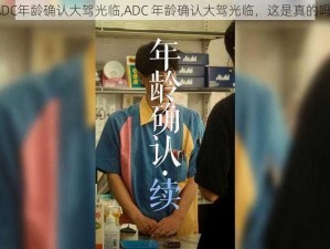 ADC年龄确认大驾光临,ADC 年龄确认大驾光临，这是真的吗？