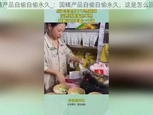 国精产品自偷自偷永久_：国精产品自偷自偷永久，这是怎么回事？