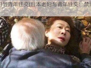 日本老妇与青年牲交(日本老妇与青年牲交：禁忌的欲望之舞)