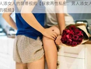 男人添女人的荫蒂视频【探索两性私密：男人添女人荫蒂的视频】