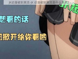 JK动漫被到爽流-JK 动漫被到爽流是什么意思？