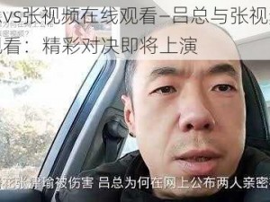 吕总vs张视频在线观看—吕总与张视频在线观看：精彩对决即将上演