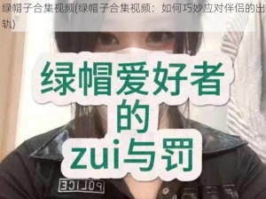 绿帽子合集视频(绿帽子合集视频：如何巧妙应对伴侣的出轨)