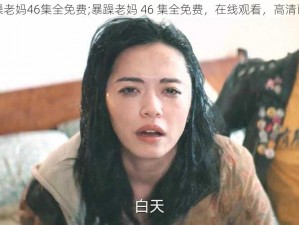 暴躁老妈46集全免费;暴躁老妈 46 集全免费，在线观看，高清画质