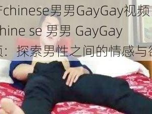 国产chinese男男GayGay视频、国产 chine se 男男 GayGay 视频：探索男性之间的情感与欲望