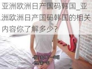 亚洲欧洲日产国码韩国_亚洲欧洲日产国码韩国的相关内容你了解多少？