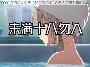 10000拍拍18勿入免费【10000 拍拍 18 勿入免费？真的假的？】