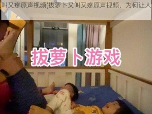 拔萝卜又叫又疼原声视频(拔萝卜又叫又疼原声视频，为何让人如此着迷？)