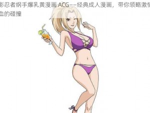 火影忍者纲手爆乳黄漫画 ACG——经典成人漫画，带你领略激情与热血的碰撞