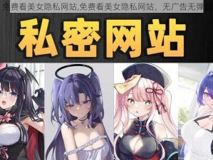 免费看美女隐私网站,免费看美女隐私网站，无广告无弹窗