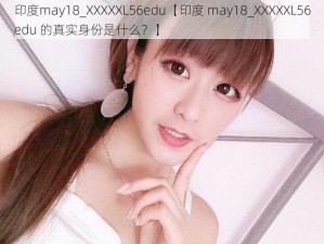 印度may18_XXXXXL56edu【印度 may18_XXXXXL56edu 的真实身份是什么？】