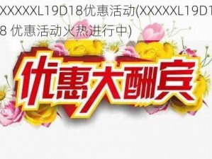 XXXXXL19D18优惠活动(XXXXXL19D18 优惠活动火热进行中)