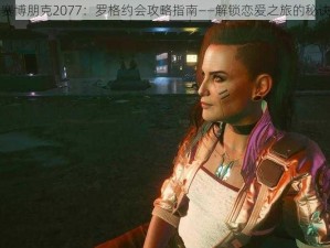 赛博朋克2077：罗格约会攻略指南——解锁恋爱之旅的秘诀