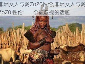 非洲女人与禽ZoZ0性伦,非洲女人与禽 ZoZ0 性伦：一个被忽视的话题