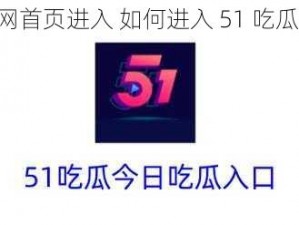 51吃瓜官网首页进入 如何进入 51 吃瓜官网首页？