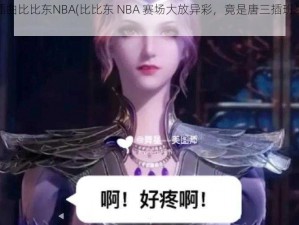 唐三插曲比比东NBA(比比东 NBA 赛场大放异彩，竟是唐三插班生的插曲？)