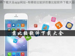 靠比较软件下载大全app网站—有哪些比较好的靠比较软件下载大全的 app 网站？