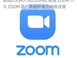 美国ZOOM人与ZOOM欧,美国 ZOOM 人与 ZOOM 欧：跨越种族的网络连接