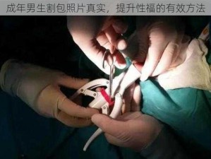 成年男生割包照片真实，提升性福的有效方法