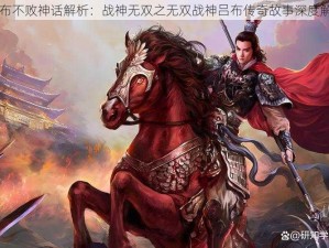 吕布不败神话解析：战神无双之无双战神吕布传奇故事深度解读