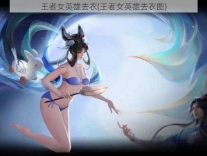 王者女英雄去衣(王者女英雄去衣图)