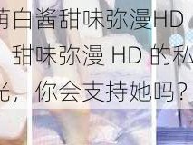 福利姬萌白酱甜味弥漫HD【福利姬萌白酱：甜味弥漫 HD 的私密视频被曝光，你会支持她吗？】