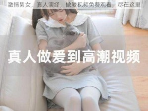 激情男女，真人演绎，做爰视频免费观看，尽在这里