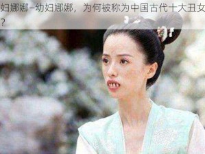 幼妇娜娜—幼妇娜娜，为何被称为中国古代十大丑女之一？