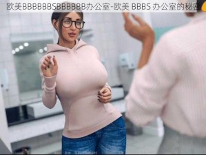 欧美BBBBBBSBBBBBB办公室-欧美 BBBS 办公室的秘密