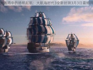 炮火轰鸣中的扬帆起航：大航海时代3全新封测3月3日震撼开启