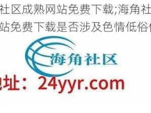 海角社区成熟网站免费下载;海角社区成熟网站免费下载是否涉及色情低俗信息？