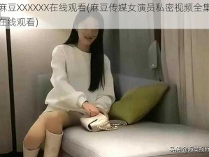 麻豆XXXXXX在线观看(麻豆传媒女演员私密视频全集在线观看)