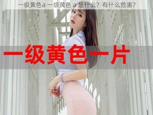 一级黄色a 一级黄色 a 是什么？有什么危害？