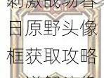 刺激战场春日原野头像框获取攻略：详解头像框获取方式