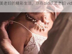 欧美老妇的精彩生活，尽在old欧美老妇 videos