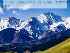 无人区码一码二码高高 无人区码一码二码高高，这里的风景为何如此独特？