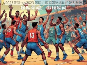 gy2023篮同—gy2023 篮同：探究篮球运动的魅力与技巧