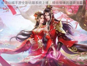 幻灵仙域手游全新结婚系统上线，缔结情缘共谱浪漫篇章