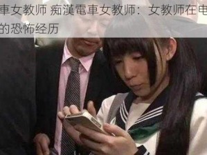 痴漢電車女教师 痴漢電車女教师：女教师在电车上遭遇痴漢的恐怖经历