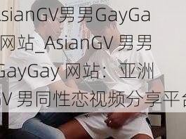 AsianGV男男GayGay网站_AsianGV 男男 GayGay 网站：亚洲 GV 男同性恋视频分享平台