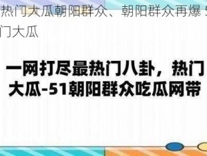 51热门大瓜朝阳群众、朝阳群众再爆 51 热门大瓜