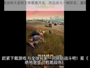 绝地求生刺激战场大圣枪王争霸赛开战，热血战斗一触即发，赢取十万现金奖励荣耀加冕