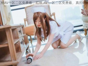 红桃AV一区二区免费看、红桃 AV 一区二区免费看，真的假的？