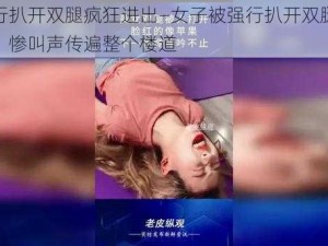 被强行扒开双腿疯狂进出—女子被强行扒开双腿疯狂进出，惨叫声传遍整个楼道