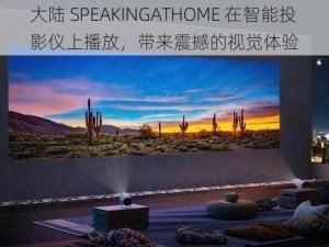 大陆 SPEAKINGATHOME 在智能投影仪上播放，带来震撼的视觉体验