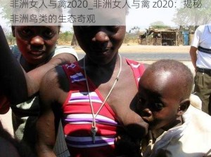 非洲女人与禽z020_非洲女人与禽 z020：揭秘非洲鸟类的生态奇观