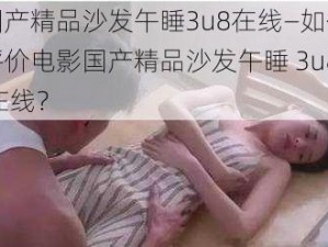 国产精品沙发午睡3u8在线—如何评价电影国产精品沙发午睡 3u8 在线？