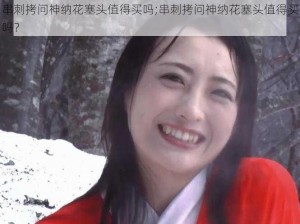 串刺拷问神纳花塞头值得买吗;串刺拷问神纳花塞头值得买吗？